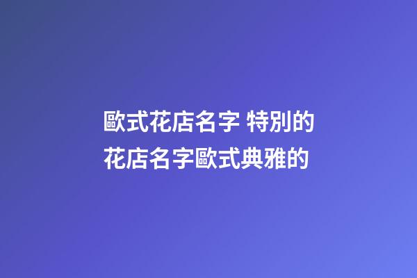 歐式花店名字 特別的花店名字歐式典雅的-第1張-店鋪起名-玄機(jī)派